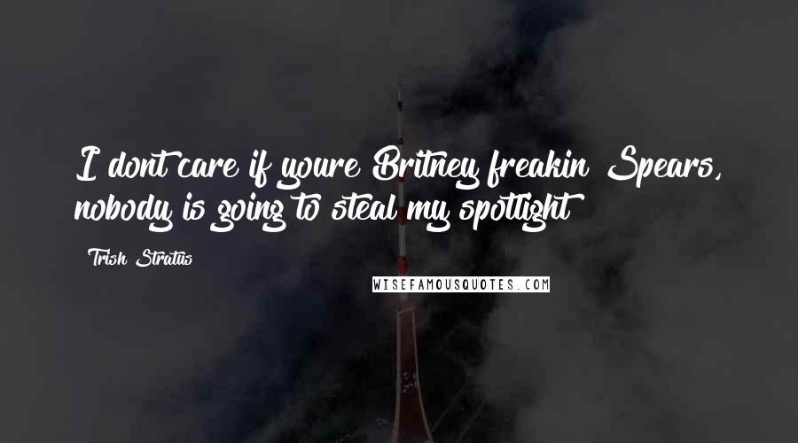 Trish Stratus Quotes: I dont care if youre Britney freakin Spears, nobody is going to steal my spotlight!