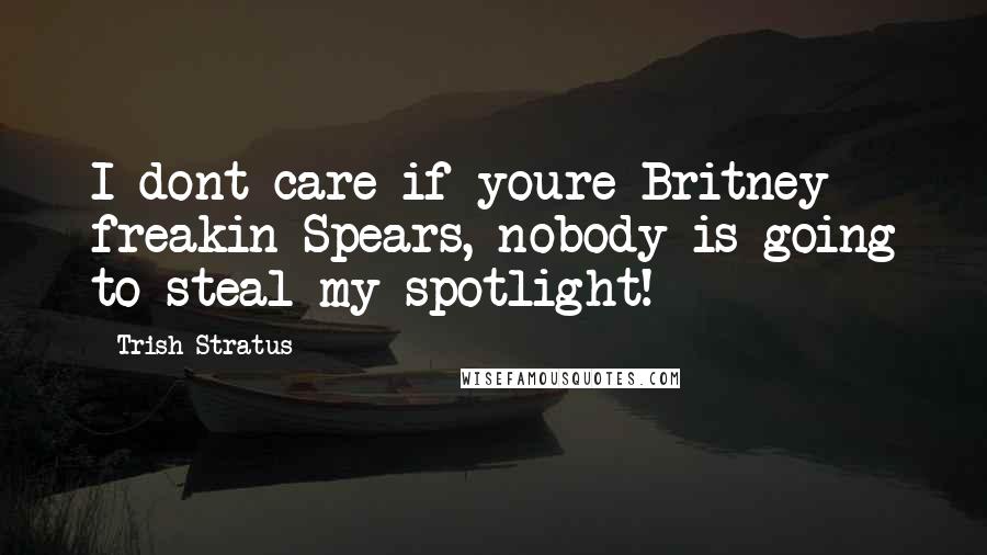 Trish Stratus Quotes: I dont care if youre Britney freakin Spears, nobody is going to steal my spotlight!