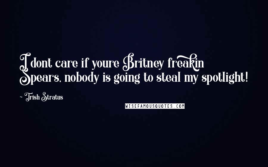 Trish Stratus Quotes: I dont care if youre Britney freakin Spears, nobody is going to steal my spotlight!