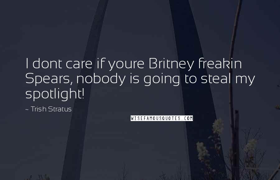 Trish Stratus Quotes: I dont care if youre Britney freakin Spears, nobody is going to steal my spotlight!