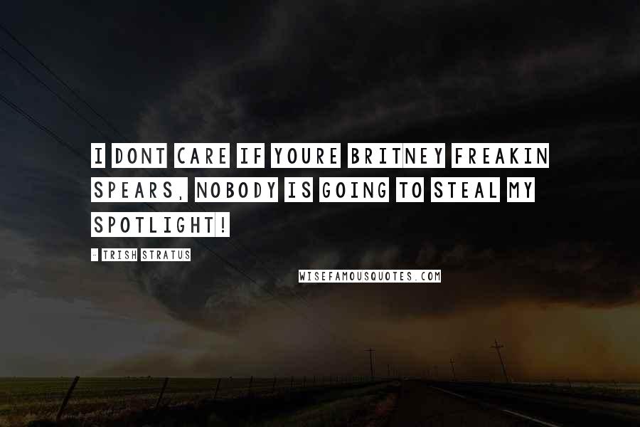 Trish Stratus Quotes: I dont care if youre Britney freakin Spears, nobody is going to steal my spotlight!