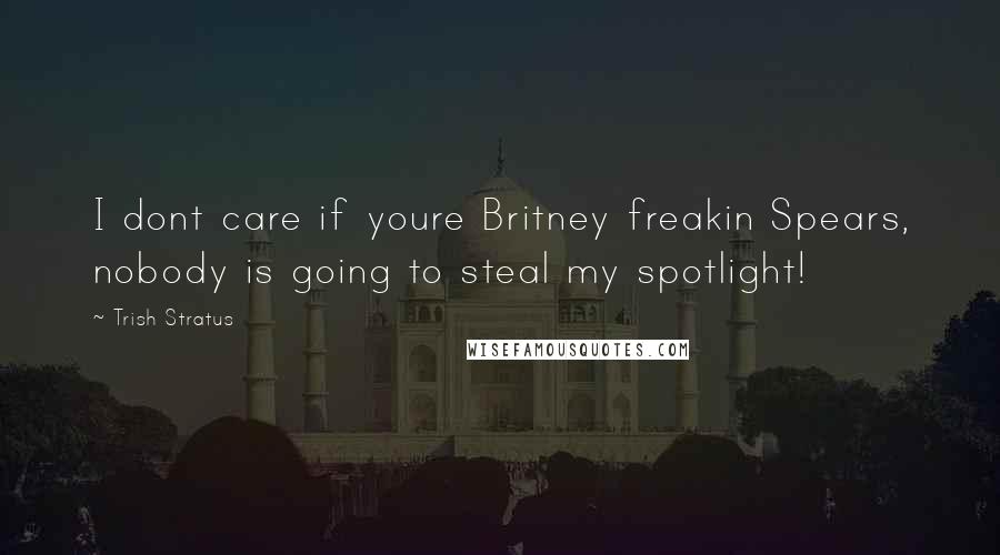 Trish Stratus Quotes: I dont care if youre Britney freakin Spears, nobody is going to steal my spotlight!