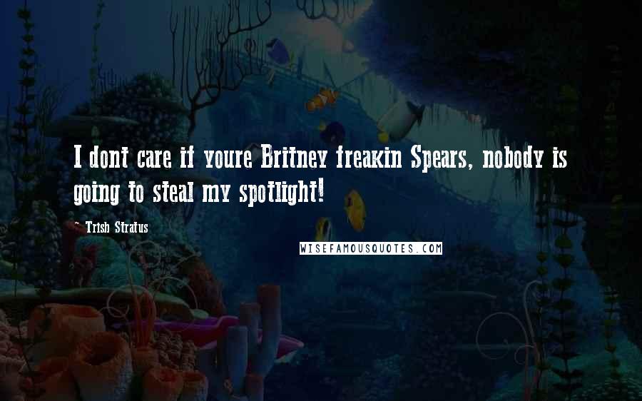 Trish Stratus Quotes: I dont care if youre Britney freakin Spears, nobody is going to steal my spotlight!