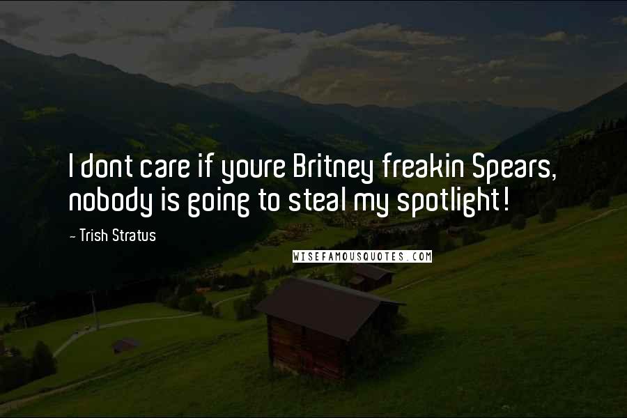 Trish Stratus Quotes: I dont care if youre Britney freakin Spears, nobody is going to steal my spotlight!