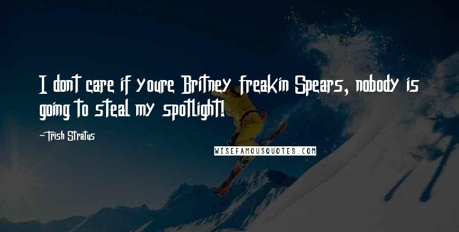 Trish Stratus Quotes: I dont care if youre Britney freakin Spears, nobody is going to steal my spotlight!