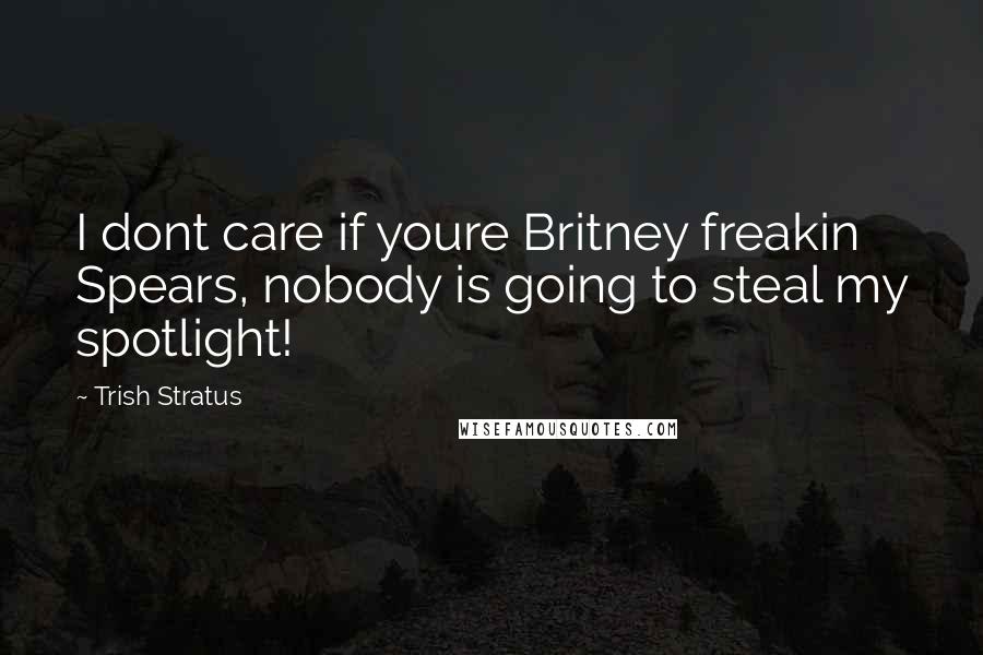 Trish Stratus Quotes: I dont care if youre Britney freakin Spears, nobody is going to steal my spotlight!