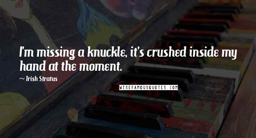 Trish Stratus Quotes: I'm missing a knuckle, it's crushed inside my hand at the moment.