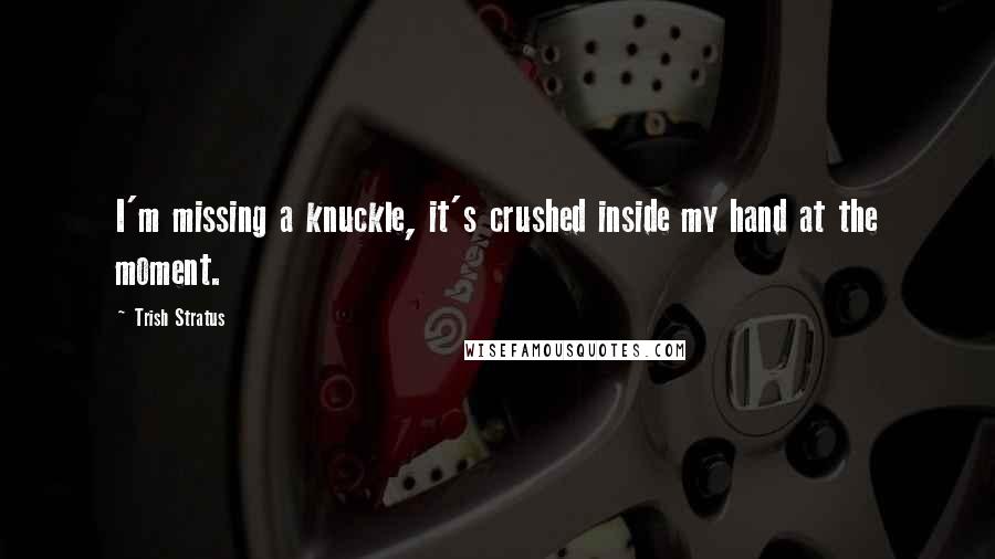 Trish Stratus Quotes: I'm missing a knuckle, it's crushed inside my hand at the moment.