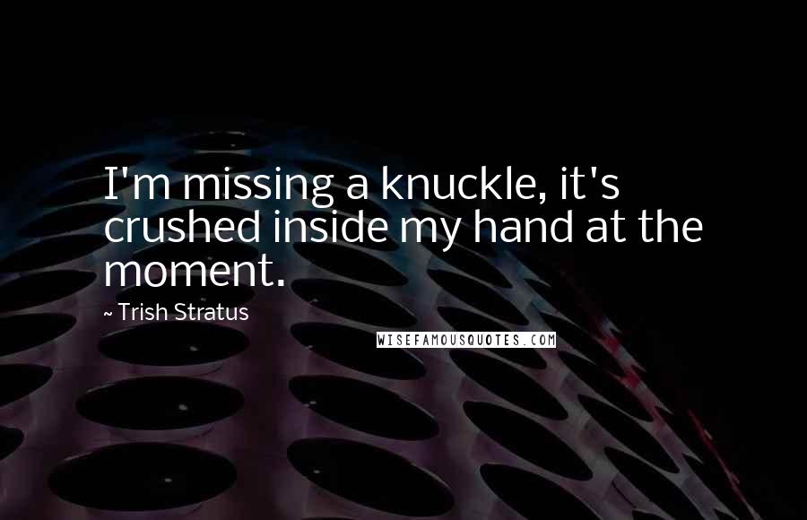 Trish Stratus Quotes: I'm missing a knuckle, it's crushed inside my hand at the moment.