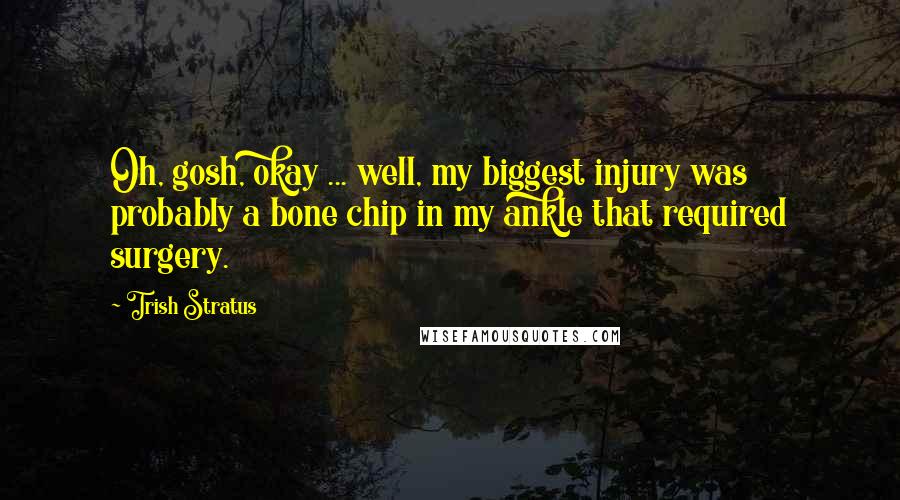 Trish Stratus Quotes: Oh, gosh, okay ... well, my biggest injury was probably a bone chip in my ankle that required surgery.