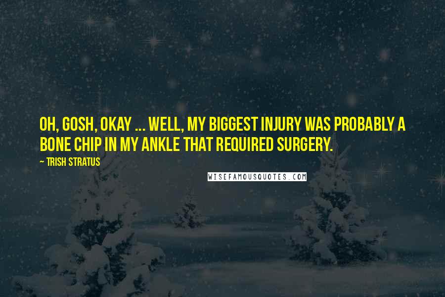 Trish Stratus Quotes: Oh, gosh, okay ... well, my biggest injury was probably a bone chip in my ankle that required surgery.