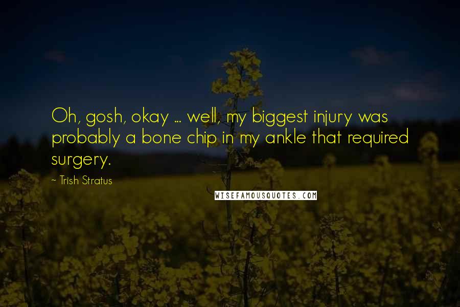 Trish Stratus Quotes: Oh, gosh, okay ... well, my biggest injury was probably a bone chip in my ankle that required surgery.