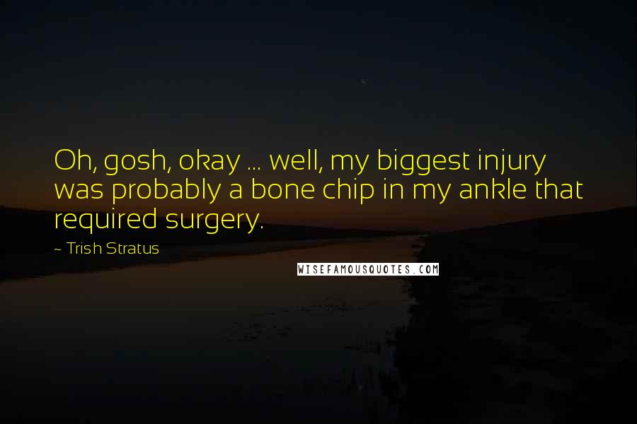 Trish Stratus Quotes: Oh, gosh, okay ... well, my biggest injury was probably a bone chip in my ankle that required surgery.