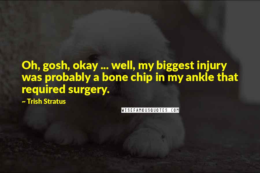 Trish Stratus Quotes: Oh, gosh, okay ... well, my biggest injury was probably a bone chip in my ankle that required surgery.