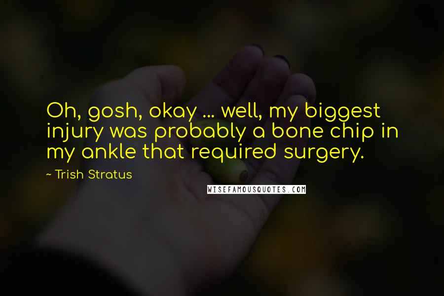 Trish Stratus Quotes: Oh, gosh, okay ... well, my biggest injury was probably a bone chip in my ankle that required surgery.