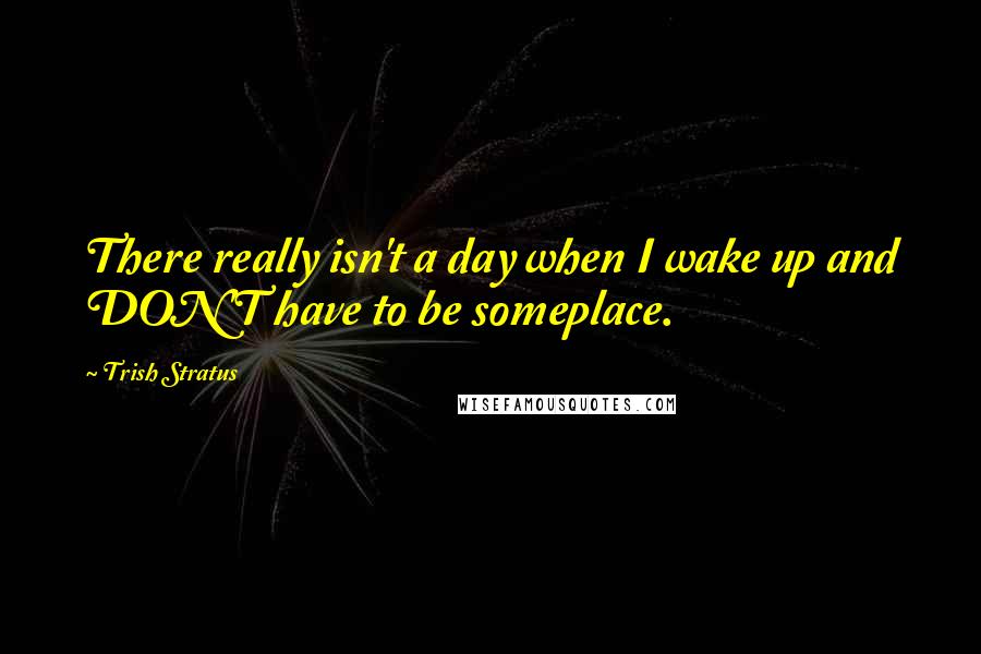 Trish Stratus Quotes: There really isn't a day when I wake up and DON'T have to be someplace.