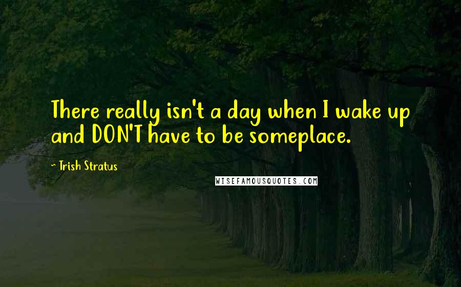 Trish Stratus Quotes: There really isn't a day when I wake up and DON'T have to be someplace.