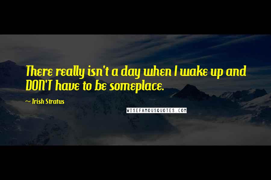 Trish Stratus Quotes: There really isn't a day when I wake up and DON'T have to be someplace.