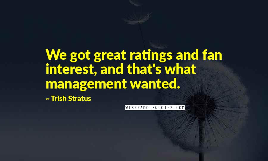 Trish Stratus Quotes: We got great ratings and fan interest, and that's what management wanted.