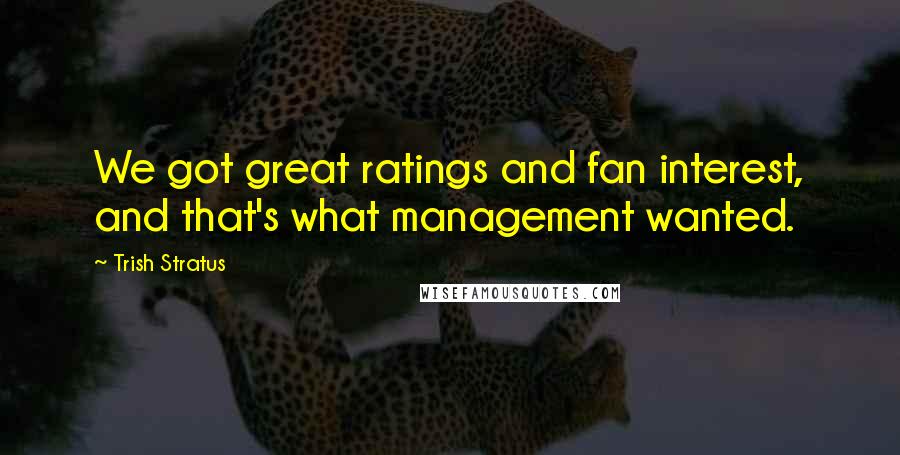 Trish Stratus Quotes: We got great ratings and fan interest, and that's what management wanted.