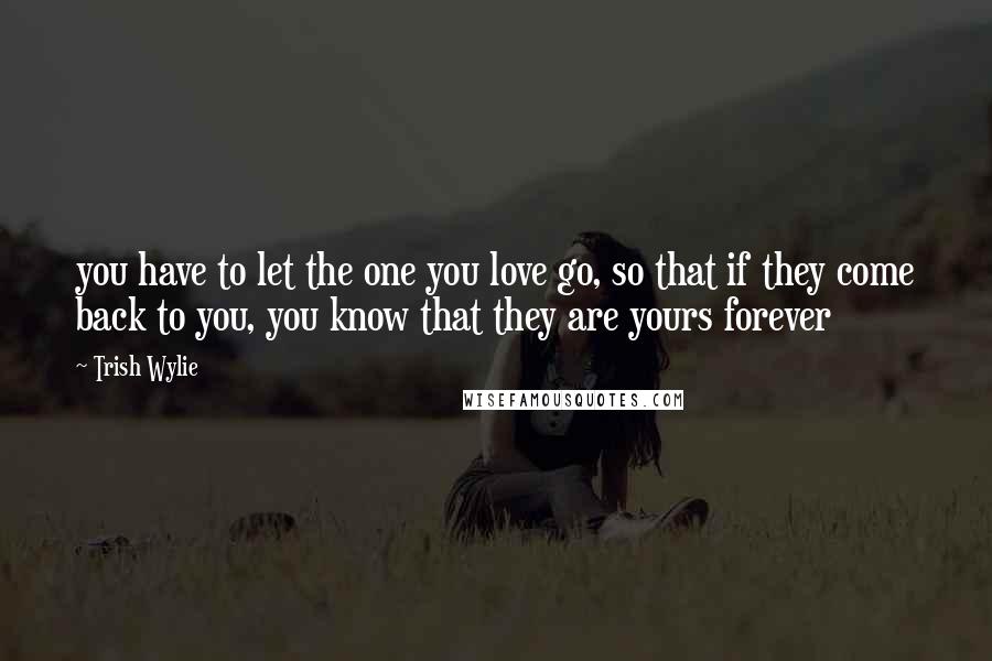 Trish Wylie Quotes: you have to let the one you love go, so that if they come back to you, you know that they are yours forever