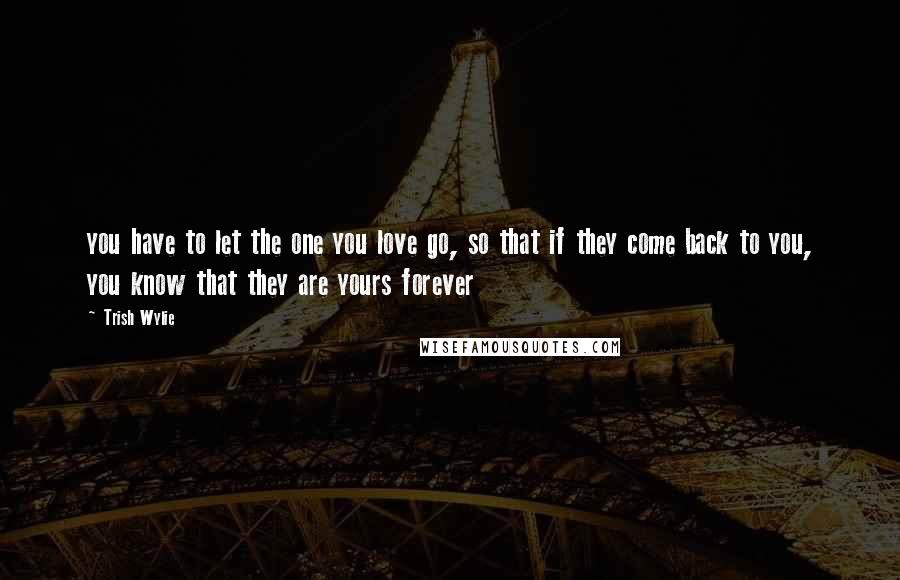 Trish Wylie Quotes: you have to let the one you love go, so that if they come back to you, you know that they are yours forever