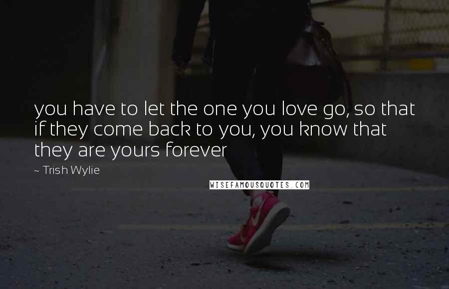 Trish Wylie Quotes: you have to let the one you love go, so that if they come back to you, you know that they are yours forever