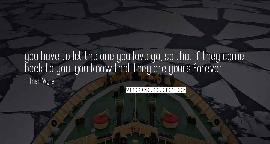 Trish Wylie Quotes: you have to let the one you love go, so that if they come back to you, you know that they are yours forever