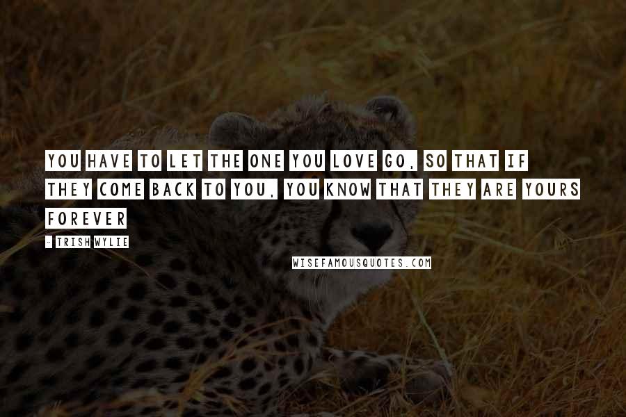 Trish Wylie Quotes: you have to let the one you love go, so that if they come back to you, you know that they are yours forever