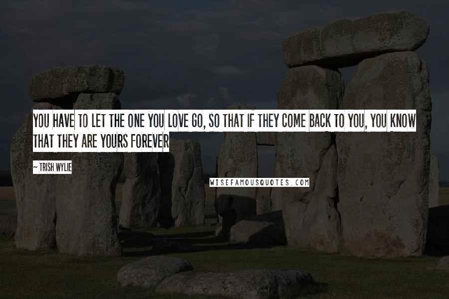 Trish Wylie Quotes: you have to let the one you love go, so that if they come back to you, you know that they are yours forever