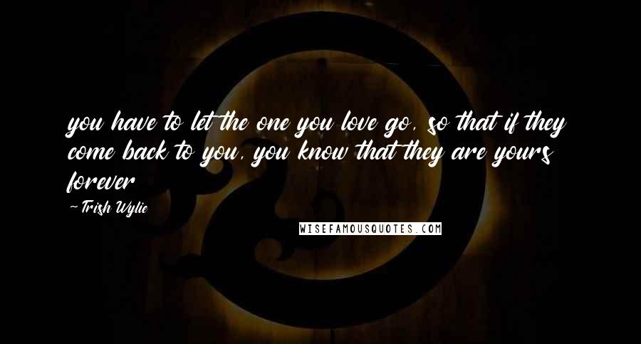 Trish Wylie Quotes: you have to let the one you love go, so that if they come back to you, you know that they are yours forever