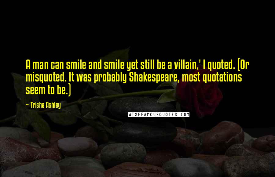Trisha Ashley Quotes: A man can smile and smile yet still be a villain,' I quoted. (Or misquoted. It was probably Shakespeare, most quotations seem to be.)