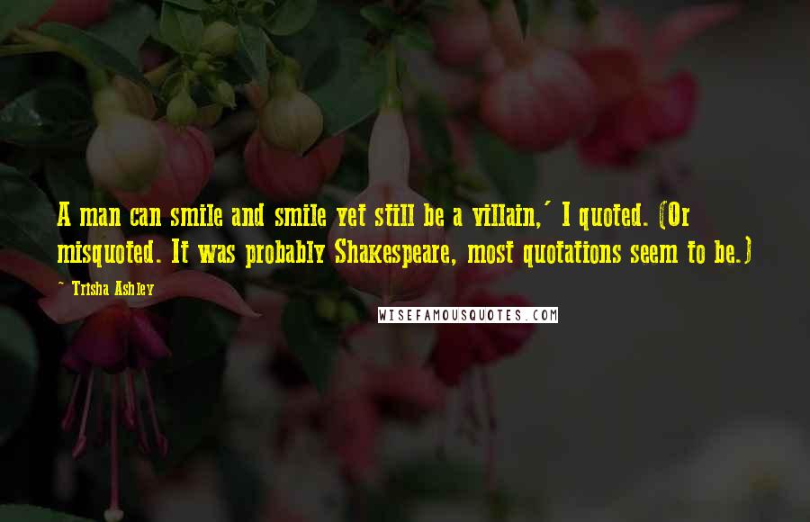 Trisha Ashley Quotes: A man can smile and smile yet still be a villain,' I quoted. (Or misquoted. It was probably Shakespeare, most quotations seem to be.)
