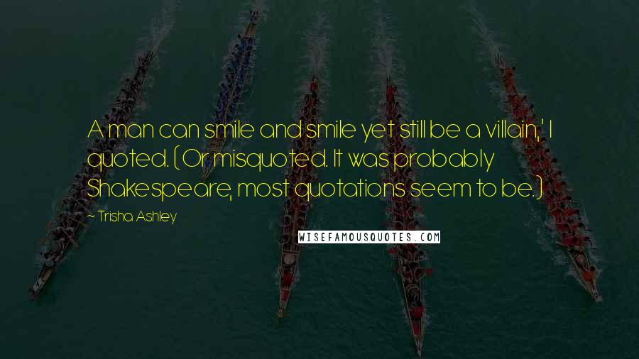 Trisha Ashley Quotes: A man can smile and smile yet still be a villain,' I quoted. (Or misquoted. It was probably Shakespeare, most quotations seem to be.)