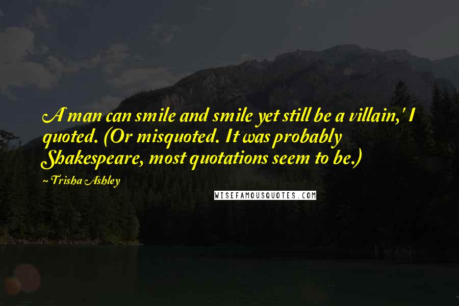 Trisha Ashley Quotes: A man can smile and smile yet still be a villain,' I quoted. (Or misquoted. It was probably Shakespeare, most quotations seem to be.)