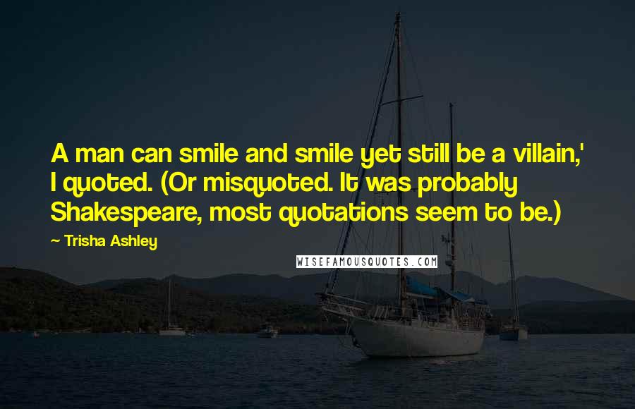 Trisha Ashley Quotes: A man can smile and smile yet still be a villain,' I quoted. (Or misquoted. It was probably Shakespeare, most quotations seem to be.)