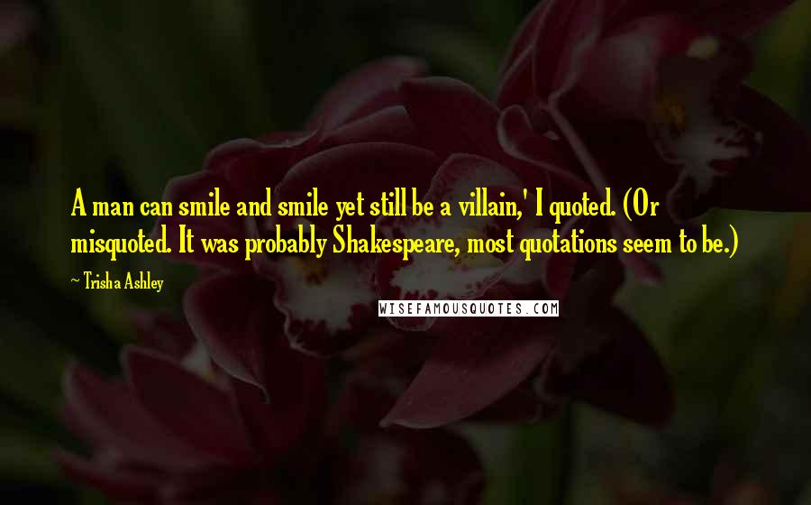 Trisha Ashley Quotes: A man can smile and smile yet still be a villain,' I quoted. (Or misquoted. It was probably Shakespeare, most quotations seem to be.)