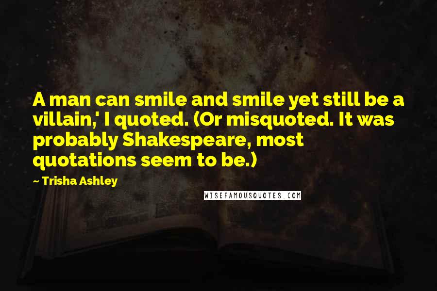 Trisha Ashley Quotes: A man can smile and smile yet still be a villain,' I quoted. (Or misquoted. It was probably Shakespeare, most quotations seem to be.)