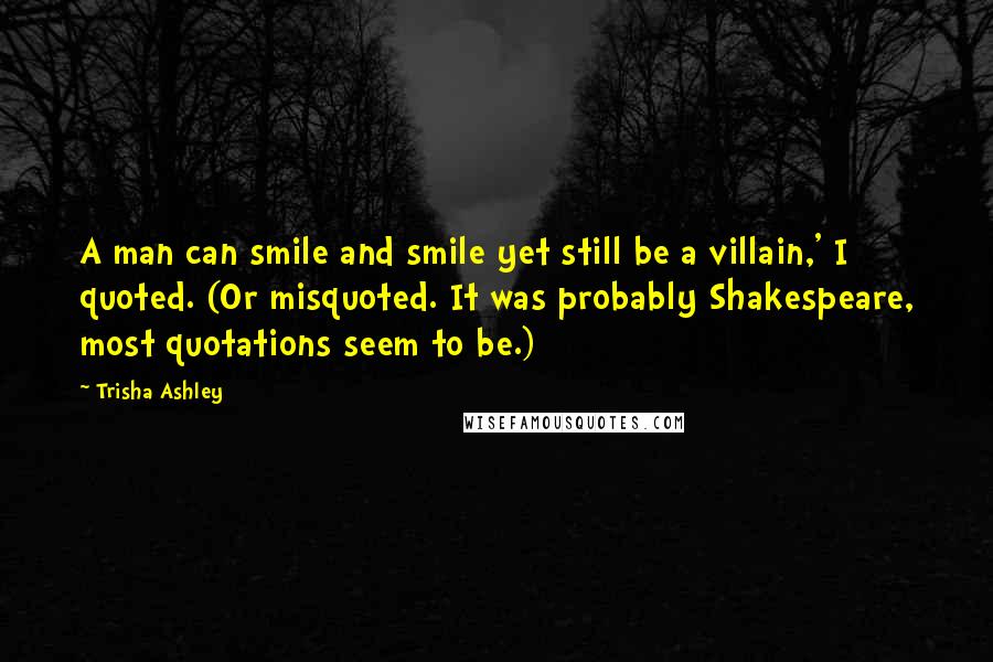 Trisha Ashley Quotes: A man can smile and smile yet still be a villain,' I quoted. (Or misquoted. It was probably Shakespeare, most quotations seem to be.)