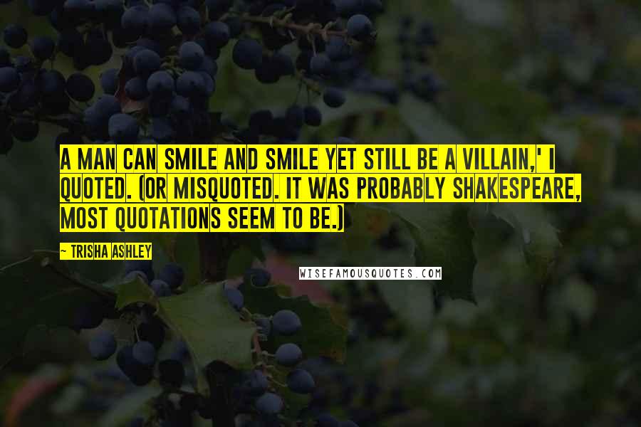 Trisha Ashley Quotes: A man can smile and smile yet still be a villain,' I quoted. (Or misquoted. It was probably Shakespeare, most quotations seem to be.)