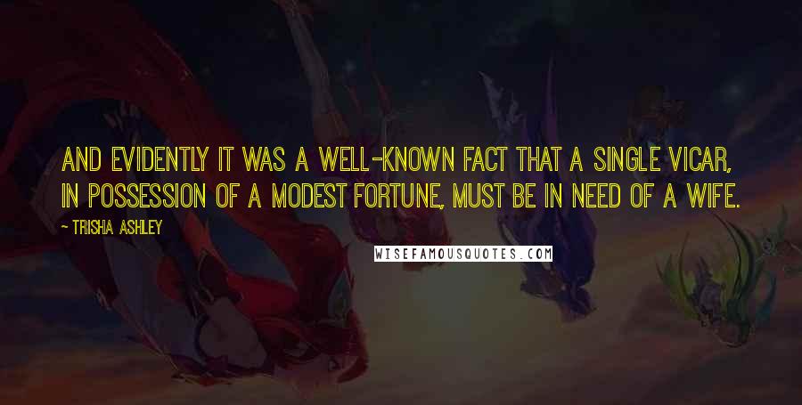 Trisha Ashley Quotes: And evidently it was a well-known fact that a single vicar, in possession of a modest fortune, must be in need of a wife.