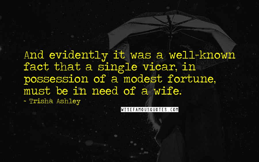 Trisha Ashley Quotes: And evidently it was a well-known fact that a single vicar, in possession of a modest fortune, must be in need of a wife.