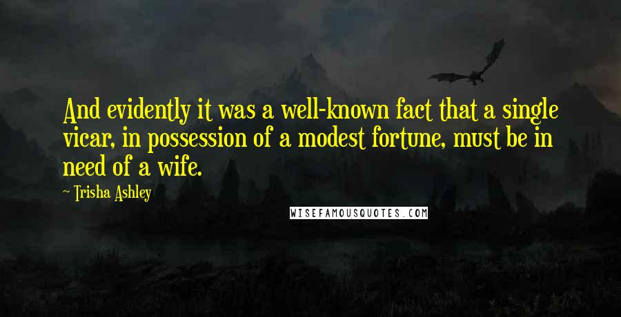 Trisha Ashley Quotes: And evidently it was a well-known fact that a single vicar, in possession of a modest fortune, must be in need of a wife.