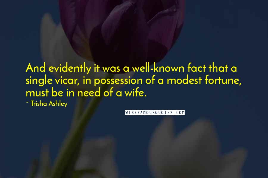 Trisha Ashley Quotes: And evidently it was a well-known fact that a single vicar, in possession of a modest fortune, must be in need of a wife.