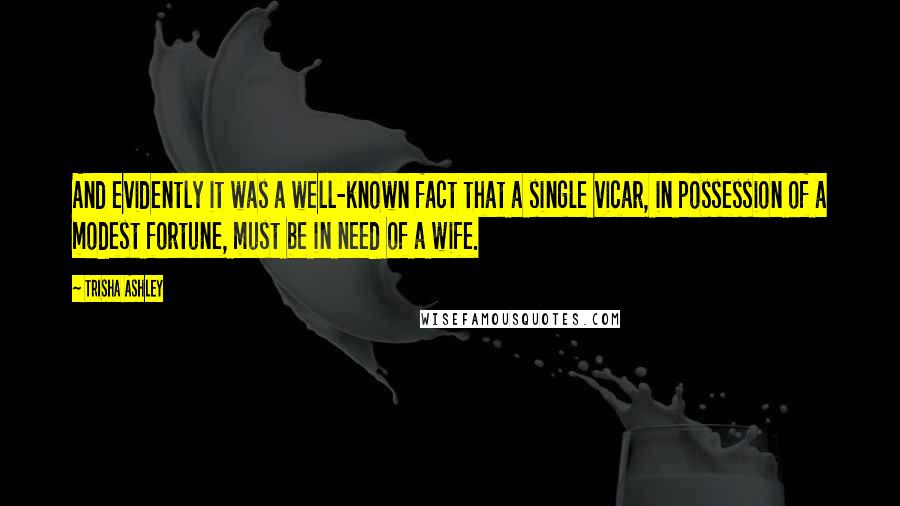 Trisha Ashley Quotes: And evidently it was a well-known fact that a single vicar, in possession of a modest fortune, must be in need of a wife.