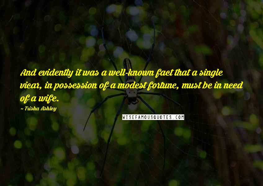 Trisha Ashley Quotes: And evidently it was a well-known fact that a single vicar, in possession of a modest fortune, must be in need of a wife.