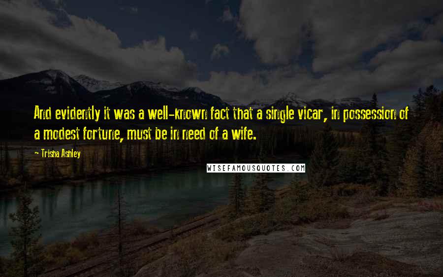 Trisha Ashley Quotes: And evidently it was a well-known fact that a single vicar, in possession of a modest fortune, must be in need of a wife.