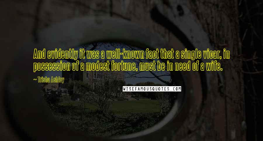 Trisha Ashley Quotes: And evidently it was a well-known fact that a single vicar, in possession of a modest fortune, must be in need of a wife.