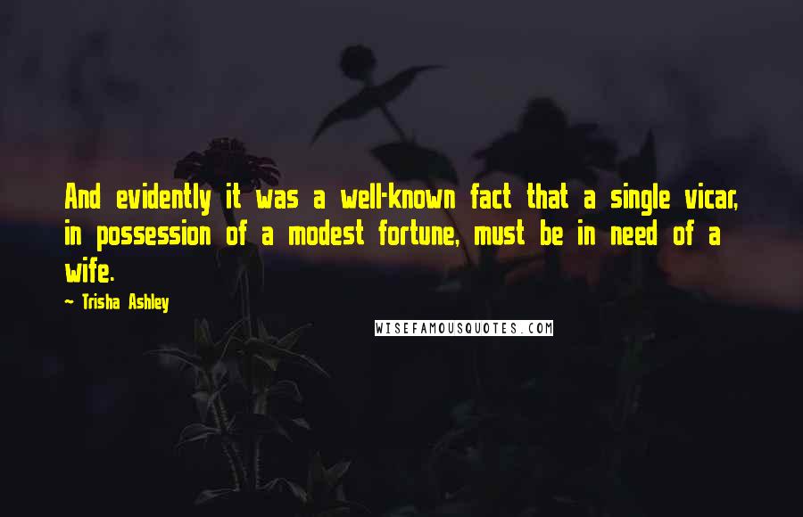 Trisha Ashley Quotes: And evidently it was a well-known fact that a single vicar, in possession of a modest fortune, must be in need of a wife.