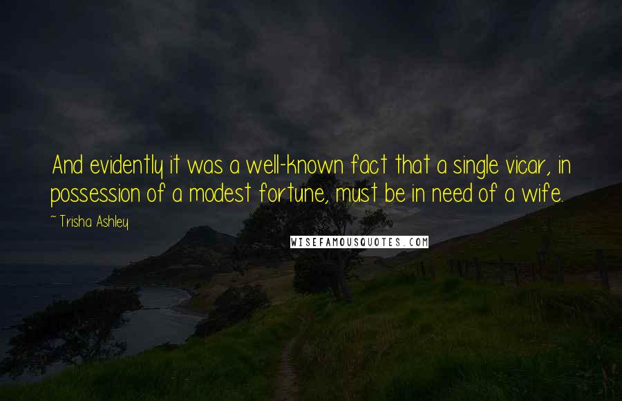 Trisha Ashley Quotes: And evidently it was a well-known fact that a single vicar, in possession of a modest fortune, must be in need of a wife.